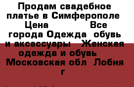  Продам свадебное платье в Симферополе › Цена ­ 25 000 - Все города Одежда, обувь и аксессуары » Женская одежда и обувь   . Московская обл.,Лобня г.